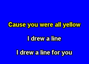 Cause you were all yellow

I drew a line

I drew a line for you