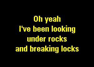 Oh yeah
I've been looking

underrocks
and breaking locks
