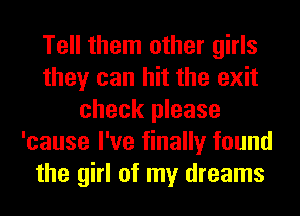 Tell them other girls
they can hit the exit
check please
'cause I've finally found
the girl of my dreams