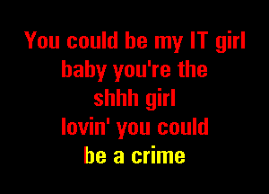 You could be my IT girl
baby you're the

shhh girl
lovin' you could
he a crime