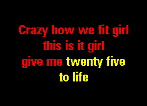 Crazy how we fit girl
this is it girl

give me twenty five
to life