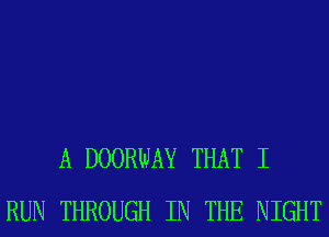A DOORWAY THAT I
RUN THROUGH IN THE NIGHT