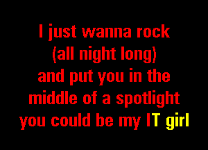 I just wanna rock
(all night long)

and put you in the
middle of a spotlight
you could be my IT girl