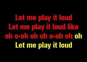 Let me play it loud
Let me play it loud like

oh o-oh oh oh o-oh oh oh
Let me play it loud