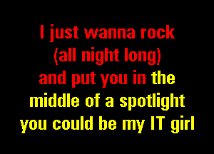 I just wanna rock
(all night long)

and put you in the
middle of a spotlight
you could be my IT girl