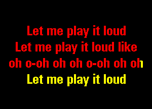 Let me play it loud
Let me play it loud like

oh o-oh oh oh o-oh oh oh
Let me play it loud