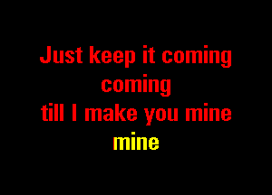 Just keep it coming
coming

till I make you mine
mine