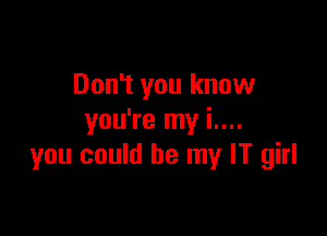 Don't you know

you're my i....
you could be my IT girl