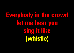 Everybody in the crowd
let me hear you

sing it like
(whistle)