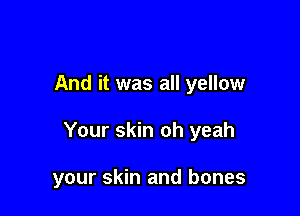 And it was all yellow

Your skin oh yeah

your skin and bones