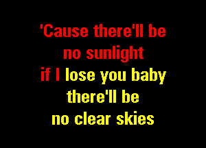 'Cause there'll be
no sunlight

if I lose you baby
there'll be
no clear skies