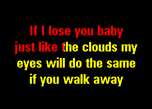 If I lose you baby
iust like the clouds my

eyes will do the same
if you walk away