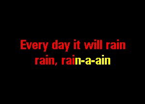 Every day it will rain

rain, rain-a-ain
