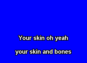 Your skin oh yeah

your skin and bones