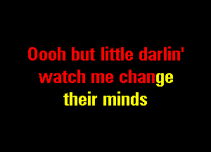 Oooh but little darlin'

watch me change
their minds