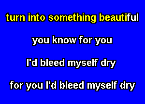 turn into something beautiful
you know for you

I'd bleed myself dry

for you I'd bleed myself dry
