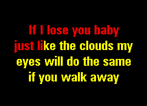 If I lose you baby
iust like the clouds my

eyes will do the same
if you walk away