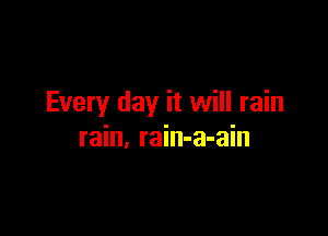 Every day it will rain

rain, rain-a-ain