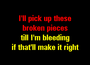 I'll pick up these
broken pieces

till I'm bleeding
if that'll make it right