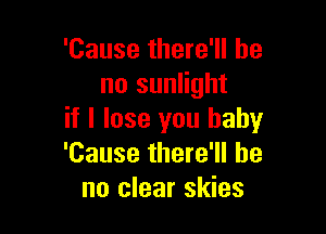 'Cause there'll be
no sunlight

if I lose you baby
'Cause there'll be
no clear skies