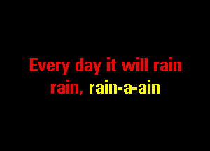 Every day it will rain

rain, rain-a-ain