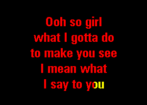 00h so girl
what I gotta do

to make you see
I mean what
I say to you