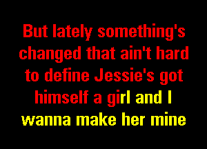 But lately something's
changed that ain't hard
to define Jessie's got
himself a girl and I
wanna make her mine
