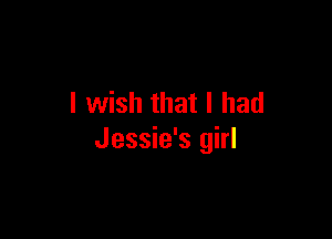 I wish that I had

Jessie's girl