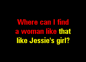 Where can I find

a woman like that
like Jessie's girl?