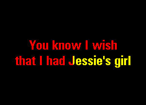 You know I wish

that I had Jessie's girl