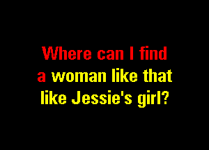 Where can I find

a woman like that
like Jessie's girl?