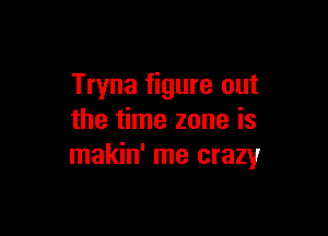Tryna figure out

the time zone is
makin' me crazy