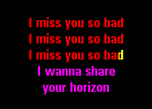 I miss you so had
I miss you so had

I miss you so had
I wanna share
your horizon