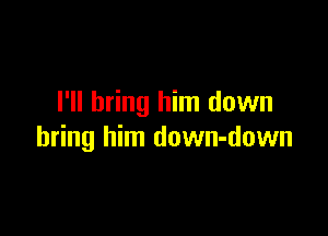 I'll bring him down

bring him down-down