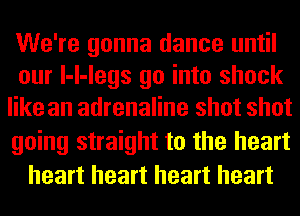 We're gonna dance until
our l-l-legs go into shock
like an adrenaline shot shot

going straight to the heart
heart heart heart heart