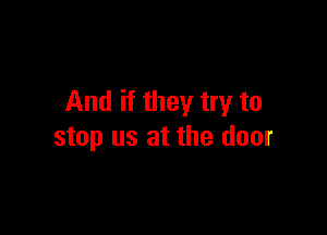 And if they try to

stop us at the door