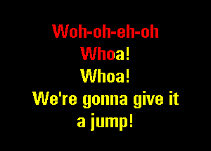 Woh-oh-eh-oh
Whoa!

Whoa!
We're gonna give it
a jump!