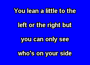 You lean a little to the

left or the right but

you can only see

who's on your side