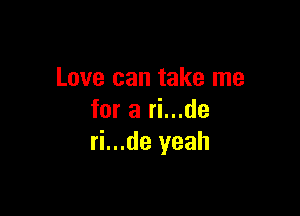Love can take me

for a ri...de
ri...de yeah