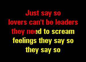 Just say so
lovers can't be leaders

they need to scream
feelings they say so
they say so