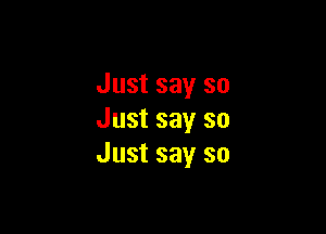 Just say so

Just say so
Just say so