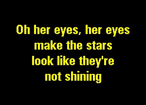 on her eyes, her eyes
make the stars

look like they're
not shining