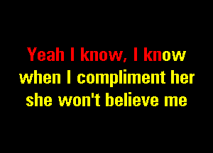 Yeah I know. I know

when I compliment her
she won't believe me