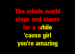 The whole world
stops and stares

for a while
'cause girl
you're amazing