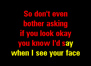 So don't even
bother asking

if you look okay
you know I'd say
when I see your face