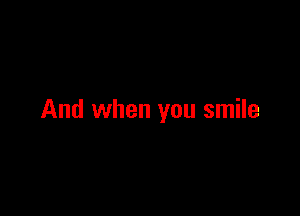 And when you smile