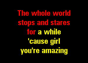 The whole world
stops and stares

for a while
'cause girl
you're amazing