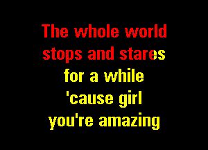 The whole world
stops and stares

for a while
'cause girl
you're amazing