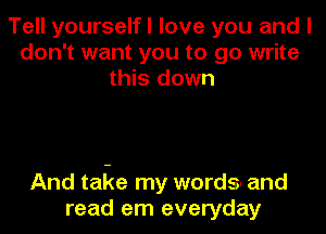 Tell yourselfl love you and I
don't want you to go write
this down

And tal-(e my words- and
read em everyday