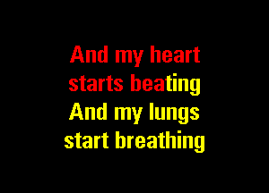 And my heart
starts heating

And my lungs
start breathing